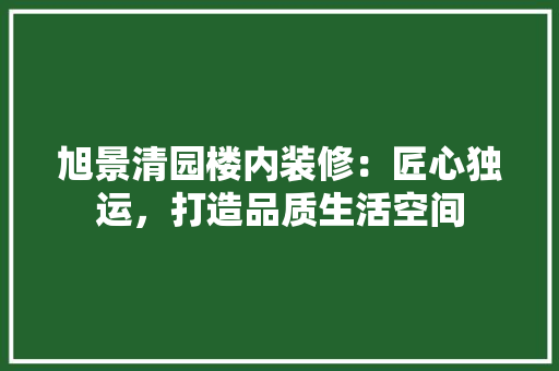 旭景清园楼内装修：匠心独运，打造品质生活空间 室内设计