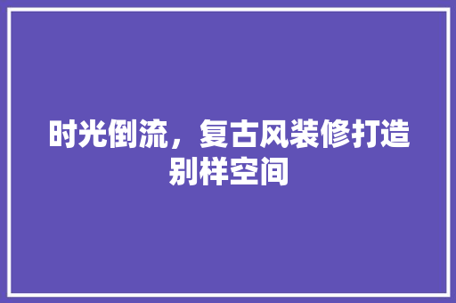 时光倒流，复古风装修打造别样空间 室内设计