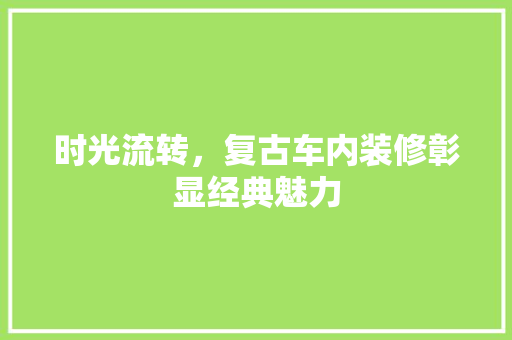 时光流转，复古车内装修彰显经典魅力 室内设计