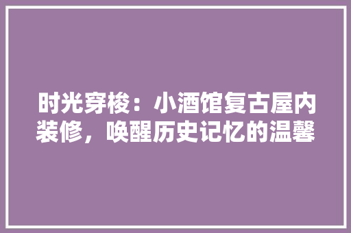 时光穿梭：小酒馆复古屋内装修，唤醒历史记忆的温馨角落 室内设计