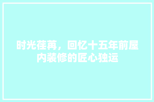 时光荏苒，回忆十五年前屋内装修的匠心独运 室内设计