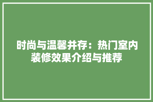 时尚与温馨并存：热门室内装修效果介绍与推荐 室内设计