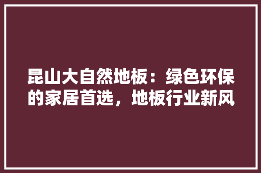 昆山大自然地板：绿色环保的家居首选，地板行业新风尚 室内设计