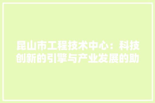 昆山市工程技术中心：科技创新的引擎与产业发展的助推器 室内设计