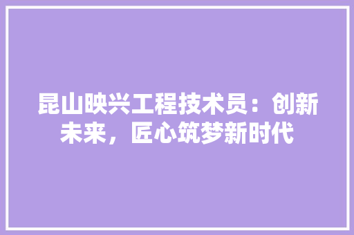 昆山映兴工程技术员：创新未来，匠心筑梦新时代 室内设计