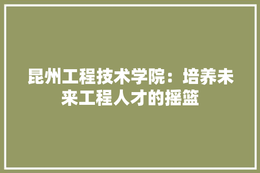 昆州工程技术学院：培养未来工程人才的摇篮 室内设计