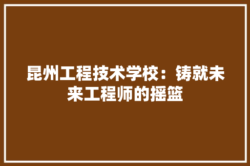 昆州工程技术学校：铸就未来工程师的摇篮