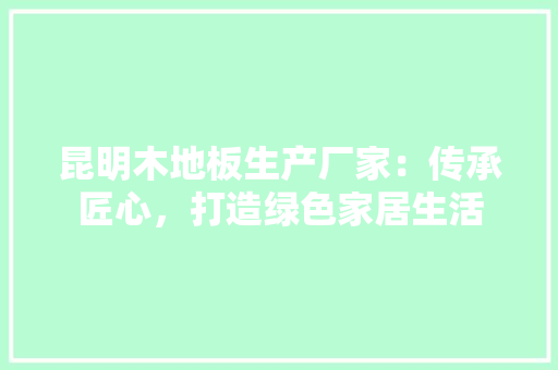 昆明木地板生产厂家：传承匠心，打造绿色家居生活 室内设计