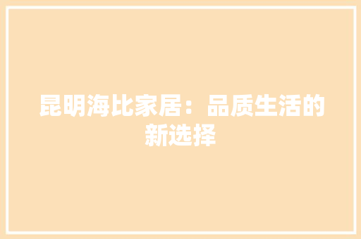 昆明海比家居：品质生活的新选择 室内设计