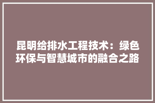 昆明给排水工程技术：绿色环保与智慧城市的融合之路 室内设计
