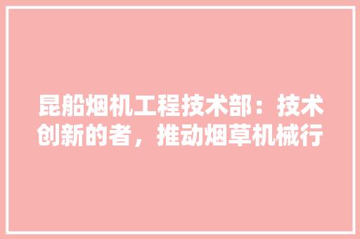 昆船烟机工程技术部：技术创新的者，推动烟草机械行业高质量发展