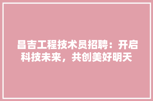 昌吉工程技术员招聘：开启科技未来，共创美好明天 室内设计