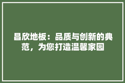 昌欣地板：品质与创新的典范，为您打造温馨家园