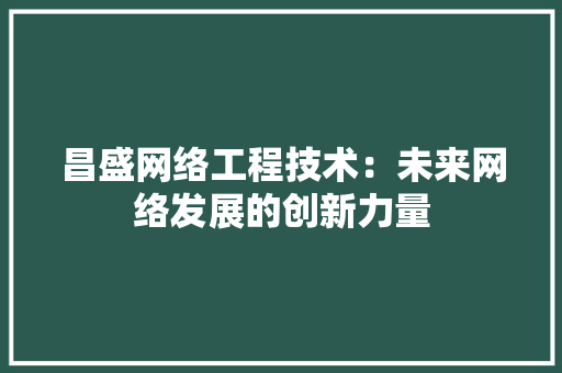 昌盛网络工程技术：未来网络发展的创新力量 室内设计