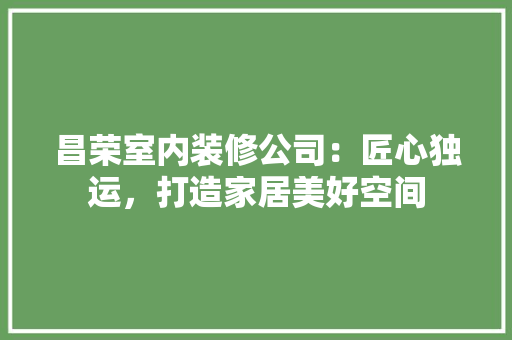昌荣室内装修公司：匠心独运，打造家居美好空间 室内设计
