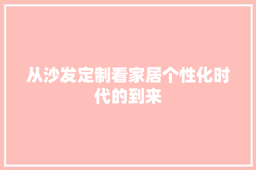 从沙发定制看家居个性化时代的到来 家居装修