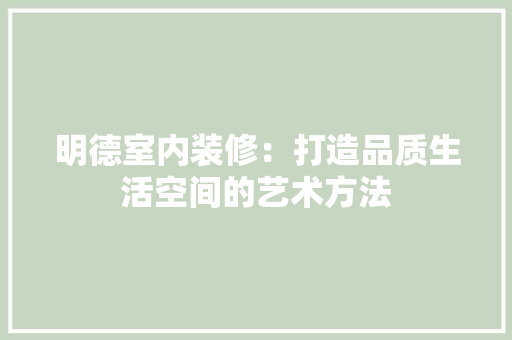 明德室内装修：打造品质生活空间的艺术方法