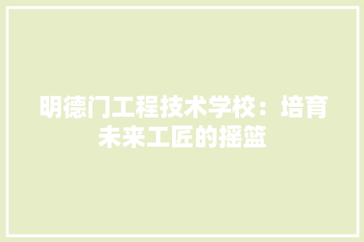 明德门工程技术学校：培育未来工匠的摇篮