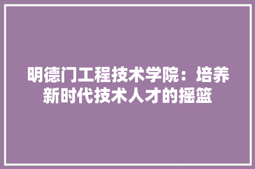 明德门工程技术学院：培养新时代技术人才的摇篮