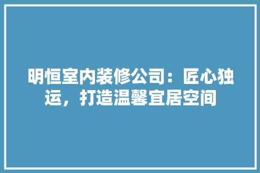 明恒室内装修公司：匠心独运，打造温馨宜居空间 室内设计