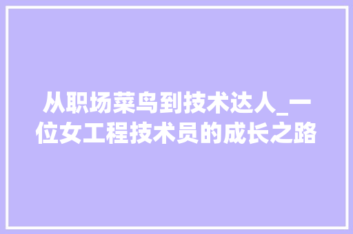 从职场菜鸟到技术达人_一位女工程技术员的成长之路