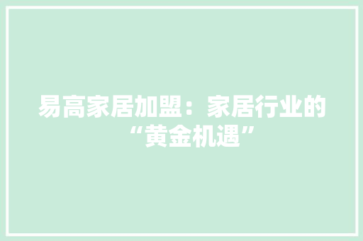 易高家居加盟：家居行业的“黄金机遇” 室内设计
