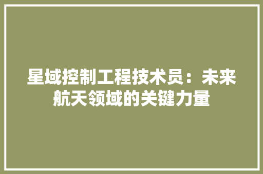 星域控制工程技术员：未来航天领域的关键力量