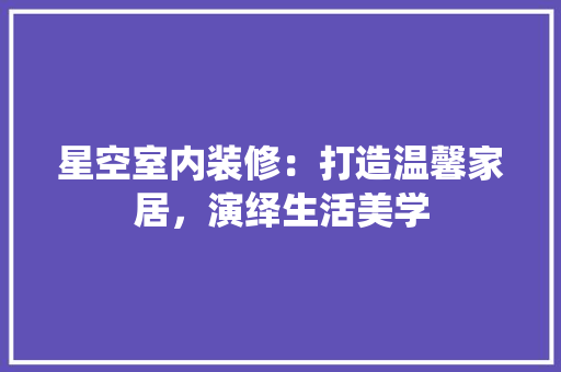 星空室内装修：打造温馨家居，演绎生活美学