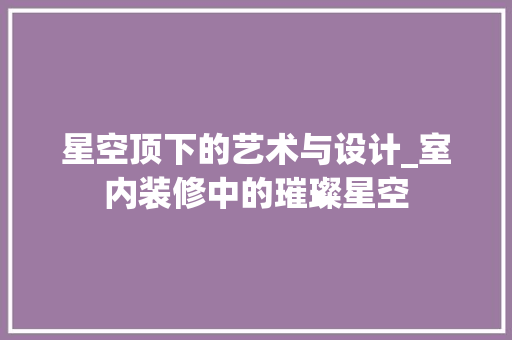 星空顶下的艺术与设计_室内装修中的璀璨星空
