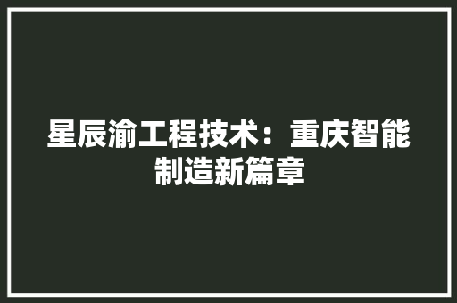 星辰渝工程技术：重庆智能制造新篇章 室内设计