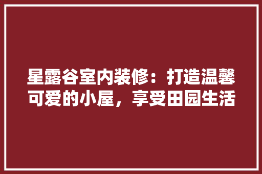 星露谷室内装修：打造温馨可爱的小屋，享受田园生活新体验 室内设计