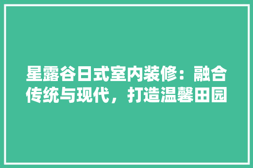 星露谷日式室内装修：融合传统与现代，打造温馨田园居所 室内设计