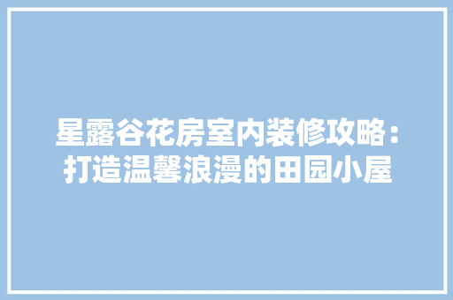 星露谷花房室内装修攻略：打造温馨浪漫的田园小屋