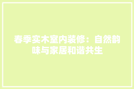 春季实木室内装修：自然韵味与家居和谐共生 室内设计