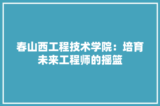 春山西工程技术学院：培育未来工程师的摇篮 室内设计