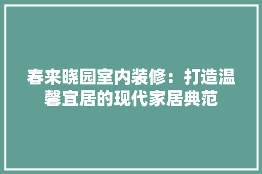 春来晓园室内装修：打造温馨宜居的现代家居典范 室内设计