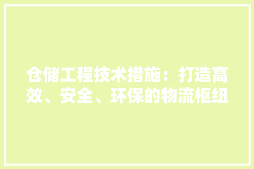仓储工程技术措施：打造高效、安全、环保的物流枢纽 家居装修