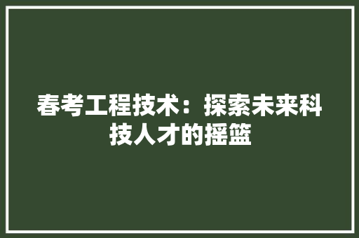 春考工程技术：探索未来科技人才的摇篮 室内设计