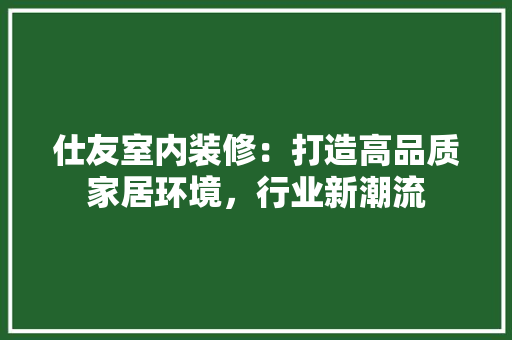 仕友室内装修：打造高品质家居环境，行业新潮流 家居装修