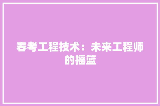 春考工程技术：未来工程师的摇篮 室内设计