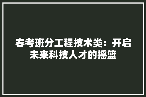 春考班分工程技术类：开启未来科技人才的摇篮 室内设计