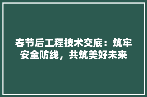 春节后工程技术交底：筑牢安全防线，共筑美好未来 室内设计