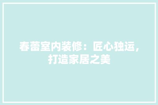 春蕾室内装修：匠心独运，打造家居之美 室内设计