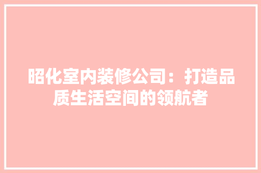 昭化室内装修公司：打造品质生活空间的领航者 室内设计