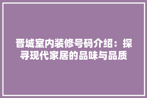 晋城室内装修号码介绍：探寻现代家居的品味与品质 室内设计
