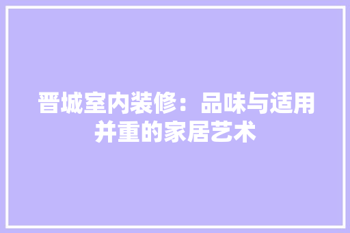 晋城室内装修：品味与适用并重的家居艺术