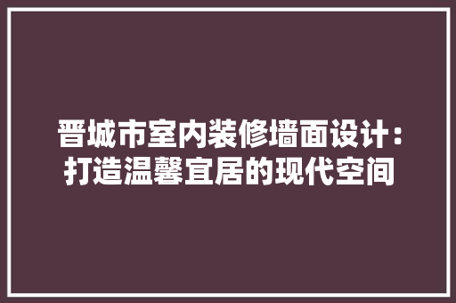 晋城市室内装修墙面设计：打造温馨宜居的现代空间 室内设计