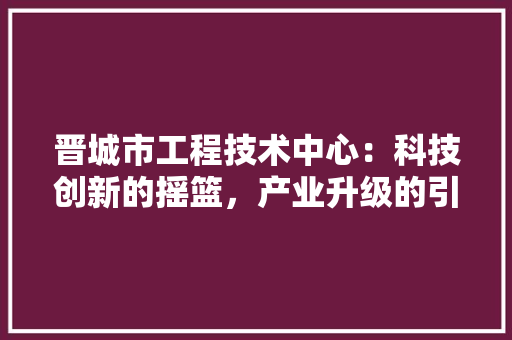 晋城市工程技术中心：科技创新的摇篮，产业升级的引擎 室内设计