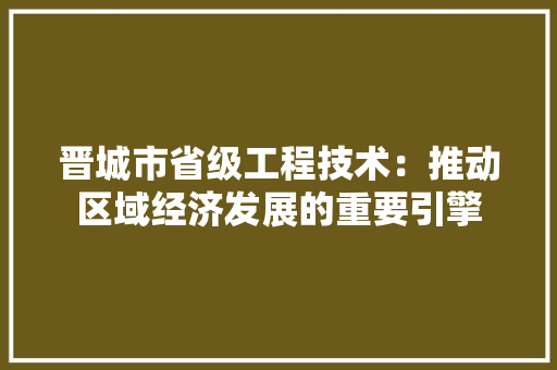 晋城市省级工程技术：推动区域经济发展的重要引擎 室内设计