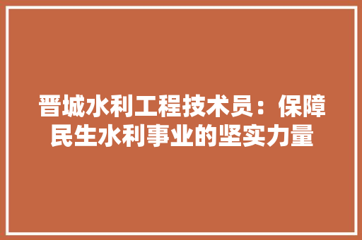 晋城水利工程技术员：保障民生水利事业的坚实力量 室内设计